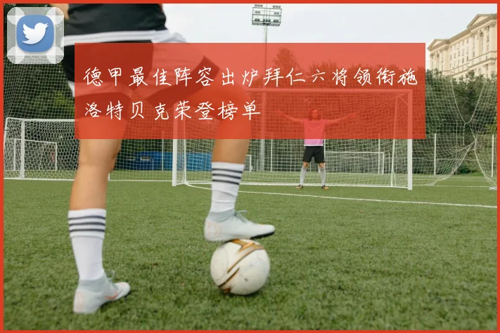 德甲最佳阵容出炉拜仁六将领衔施洛特贝克荣登榜单