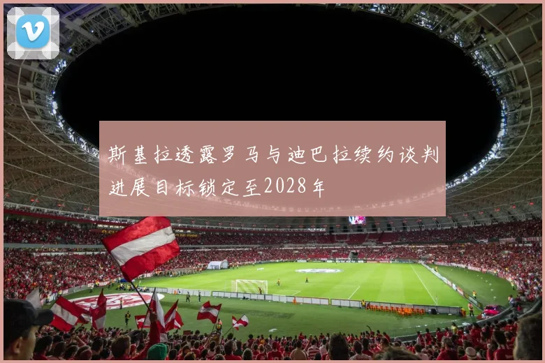 斯基拉透露罗马与迪巴拉续约谈判进展目标锁定至2028年