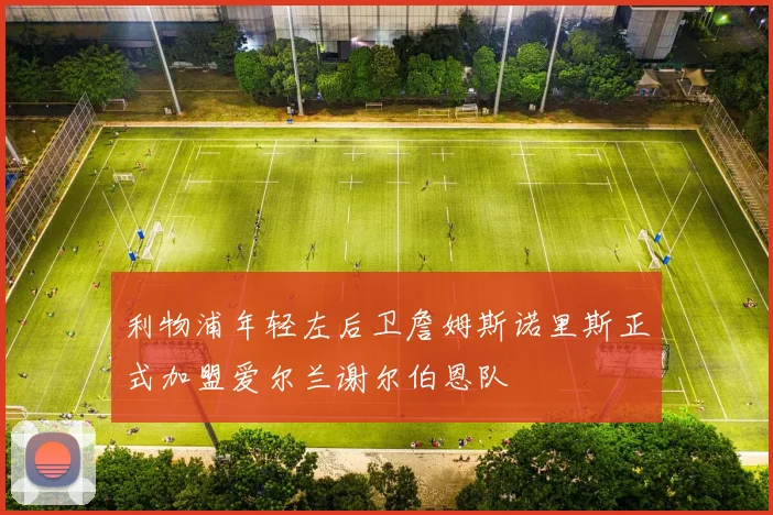 利物浦年轻左后卫詹姆斯诺里斯正式加盟爱尔兰谢尔伯恩队