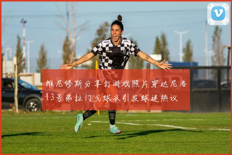 维尼修斯分享打游戏照片穿达尼洛13号弗拉门戈球衣引发球迷热议