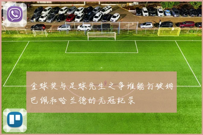 金球奖与足球先生之争谁能打破姆巴佩和哈兰德的无冠纪录