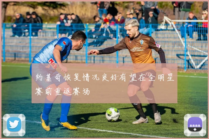 约基奇恢复情况良好有望在全明星赛前重返赛场