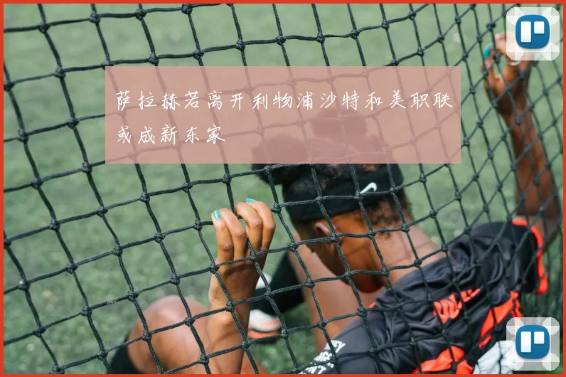 萨拉赫若离开利物浦沙特和美职联或成新东家