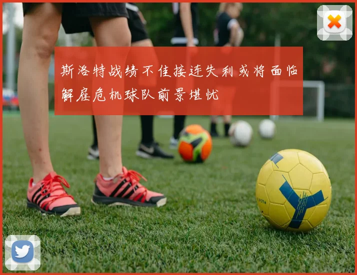 斯洛特战绩不佳接连失利或将面临解雇危机球队前景堪忧