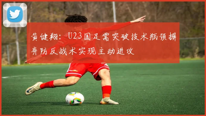 黄健翔：U23国足需突破技术瓶颈摒弃防反战术实现主动进攻