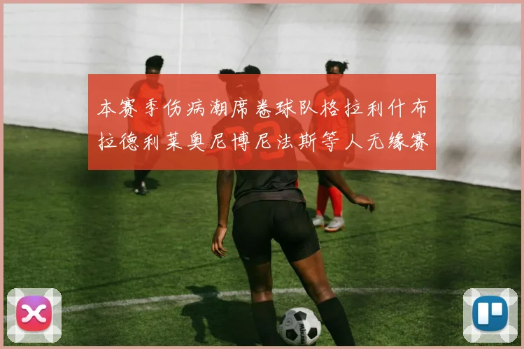 本赛季伤病潮席卷球队格拉利什布拉德利莱奥尼博尼法斯等人无缘赛季余下比赛