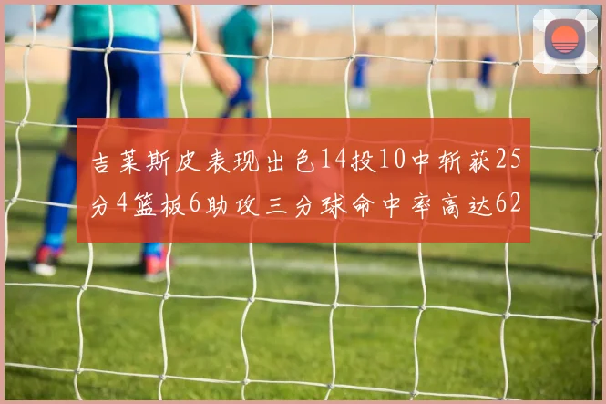 吉莱斯皮表现出色14投10中斩获25分4篮板6助攻三分球命中率高达625