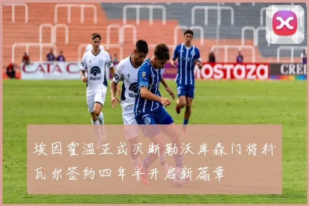 埃因霍温正式买断勒沃库森门将科瓦尔签约四年半开启新篇章