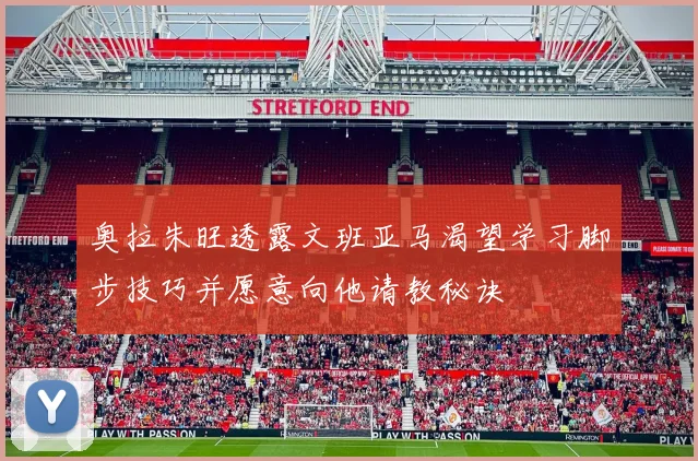 奥拉朱旺透露文班亚马渴望学习脚步技巧并愿意向他请教秘诀