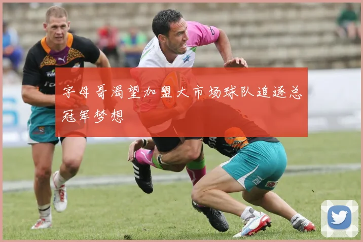 字母哥渴望加盟大市场球队追逐总冠军梦想