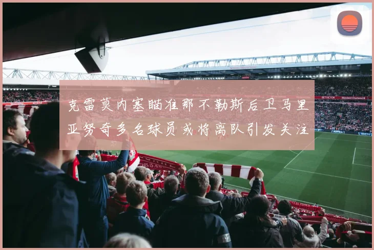 克雷莫内塞瞄准那不勒斯后卫马里亚努奇多名球员或将离队引发关注