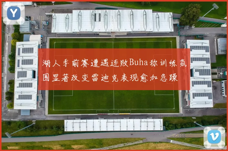 湖人季前赛遭遇连败Buha称训练氛围显著改变雷迪克表现愈加急躁