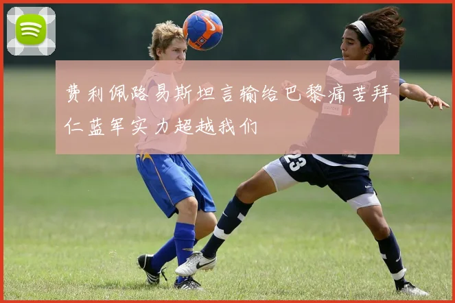 费利佩路易斯坦言输给巴黎痛苦拜仁蓝军实力超越我们
