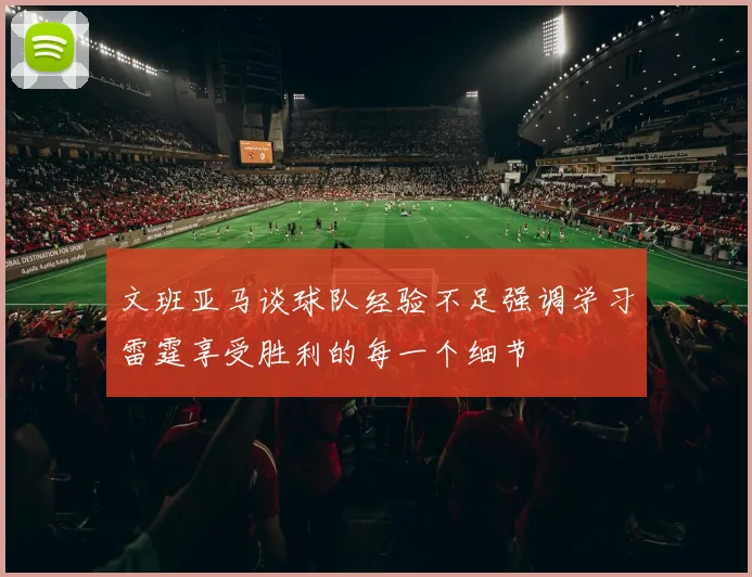 文班亚马谈球队经验不足强调学习雷霆享受胜利的每一个细节
