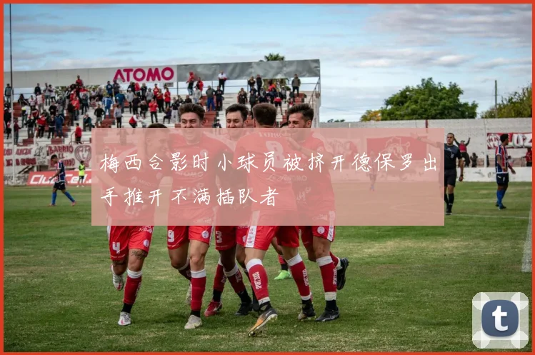 梅西合影时小球员被挤开德保罗出手推开不满插队者