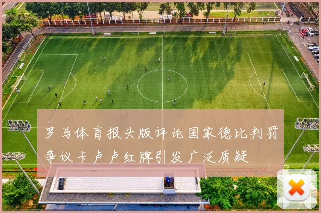 罗马体育报头版评论国家德比判罚争议卡卢卢红牌引发广泛质疑