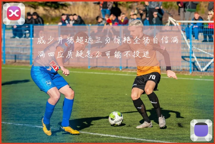 威少开场超远三分惊艳全场自信满满回应质疑怎么可能不投进