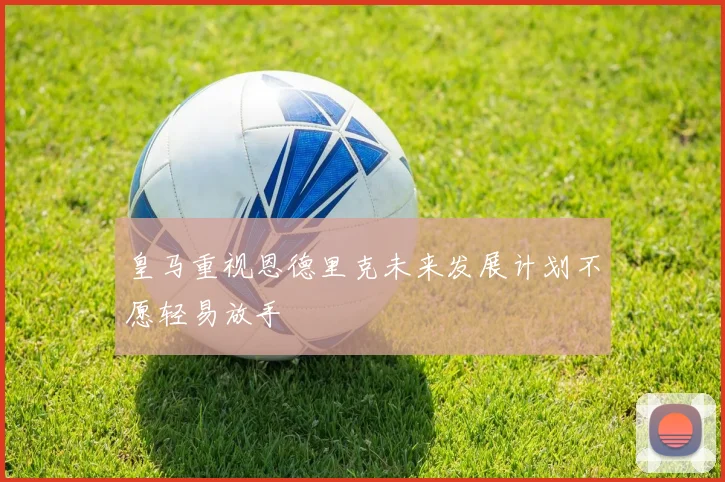 皇马重视恩德里克未来发展计划不愿轻易放手