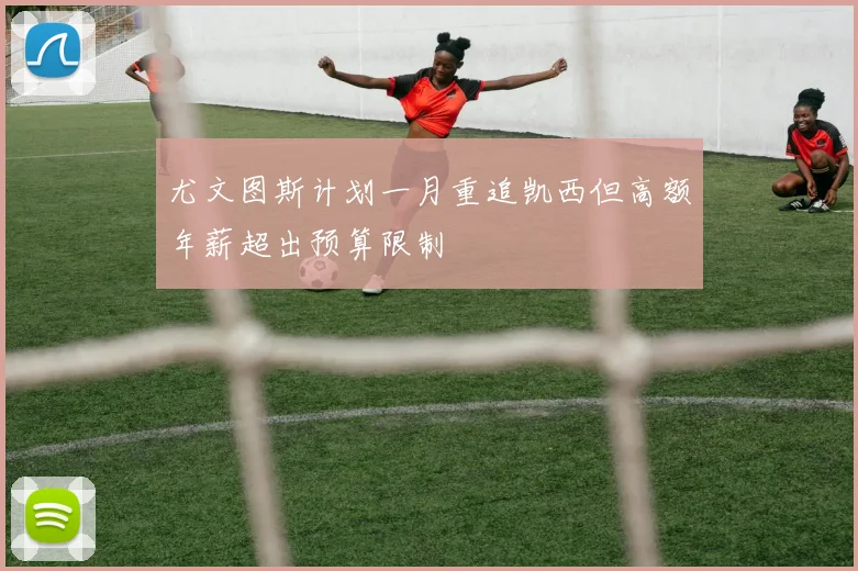 尤文图斯计划一月重追凯西但高额年薪超出预算限制