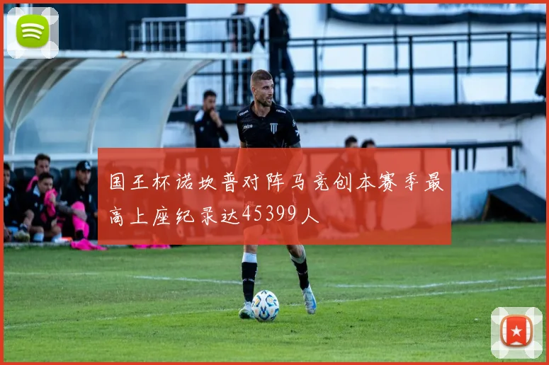 国王杯诺坎普对阵马竞创本赛季最高上座纪录达45399人