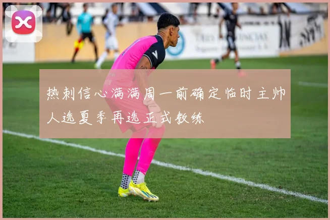 热刺信心满满周一前确定临时主帅人选夏季再选正式教练