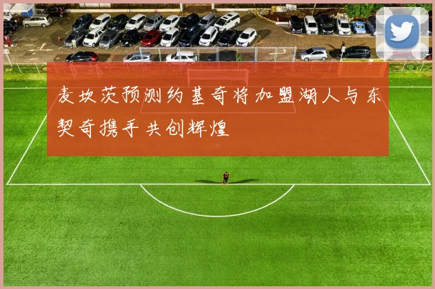 麦坎茨预测约基奇将加盟湖人与东契奇携手共创辉煌