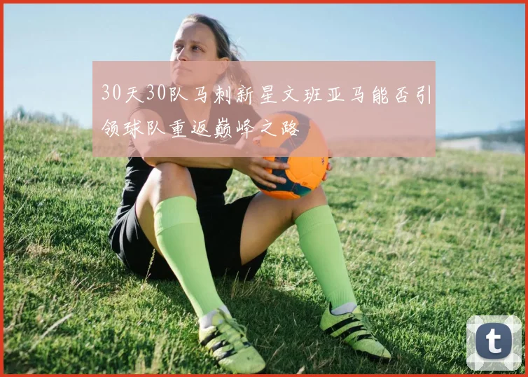 30天30队马刺新星文班亚马能否引领球队重返巅峰之路