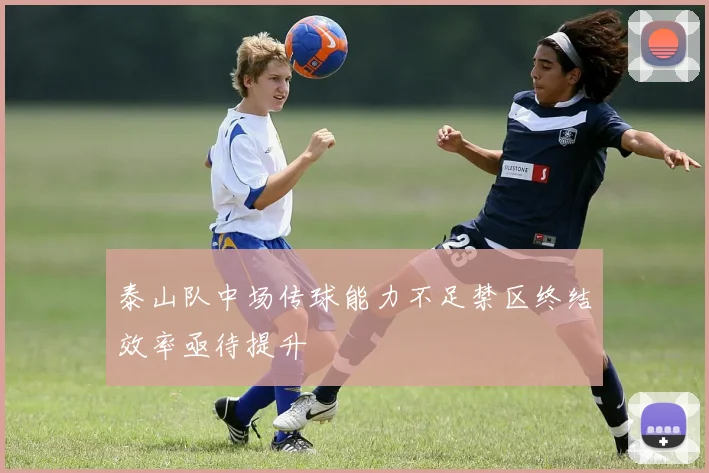 泰山队中场传球能力不足禁区终结效率亟待提升