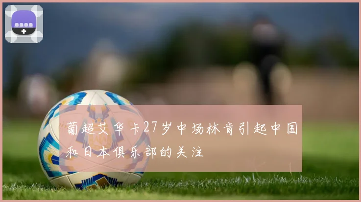 葡超艾华卡27岁中场林肯引起中国和日本俱乐部的关注