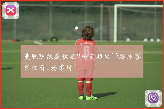 曼联防线疲软近9轮英超失15球本赛季仅有1场零封