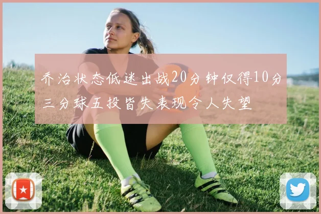 乔治状态低迷出战20分钟仅得10分三分球五投皆失表现令人失望