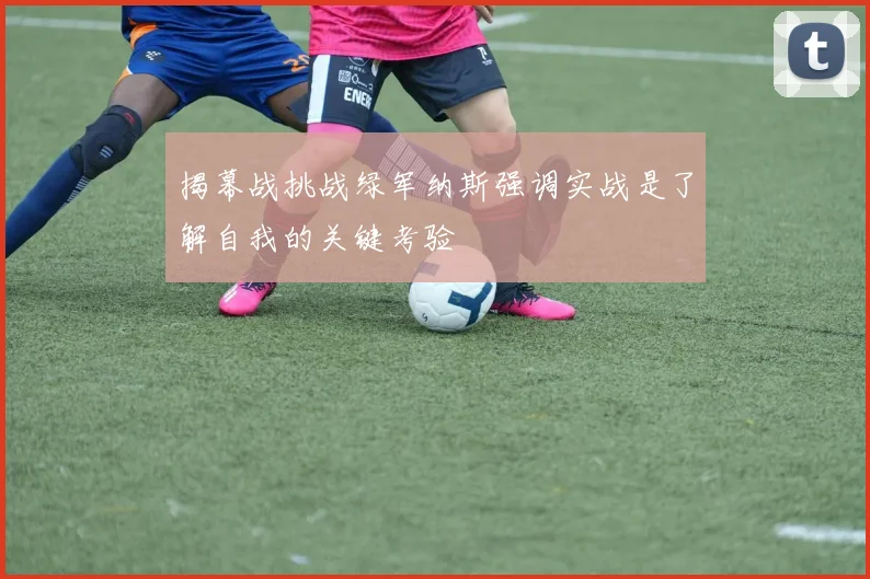 揭幕战挑战绿军纳斯强调实战是了解自我的关键考验