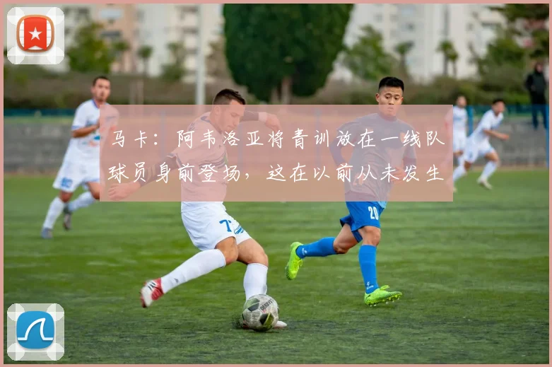 马卡：阿韦洛亚将青训放在一线队球员身前登场，这在以前从未发生