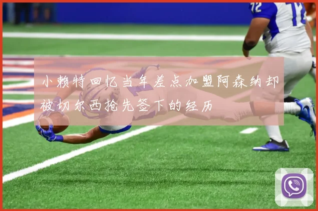 小赖特回忆当年差点加盟阿森纳却被切尔西抢先签下的经历