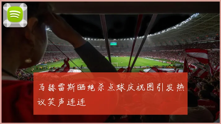 马赫雷斯晒绝杀点球庆祝图引发热议笑声连连
