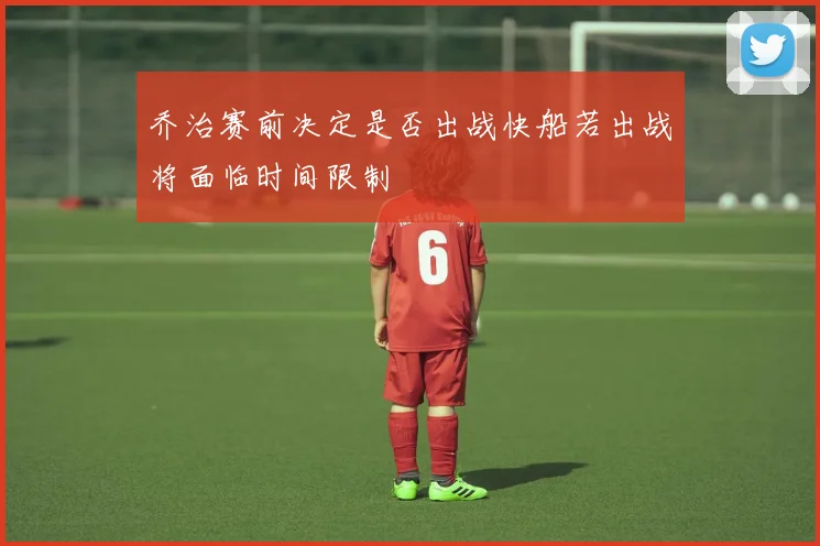 乔治赛前决定是否出战快船若出战将面临时间限制