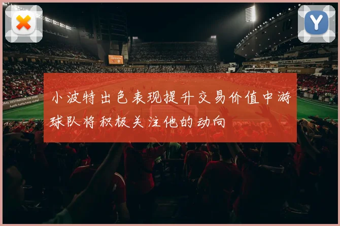 小波特出色表现提升交易价值中游球队将积极关注他的动向
