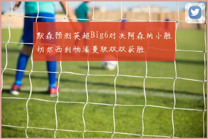 默森预测英超Big6对决阿森纳小胜切尔西利物浦曼联双双获胜