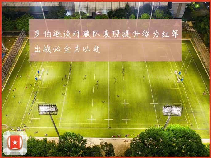罗伯逊谈对狼队表现提升称为红军出战必全力以赴